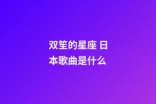 双笙的星座 日本歌曲是什么